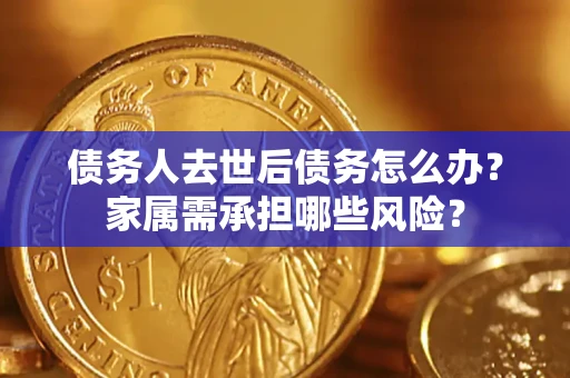 武汉债务人去世后债务怎么办？家属需承担哪些风险？
