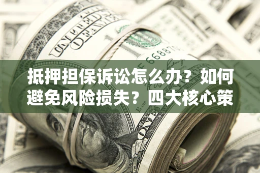 武汉抵押担保诉讼怎么办？如何避免风险损失？四大核心策略全解读
