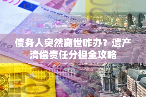 武汉债务人突然离世咋办？遗产清偿责任分担全攻略