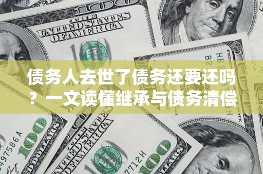 武汉债务人去世了债务还要还吗？一文读懂继承与债务清偿