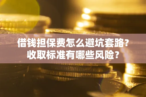 武汉借钱担保费怎么避坑套路？收取标准有哪些风险？