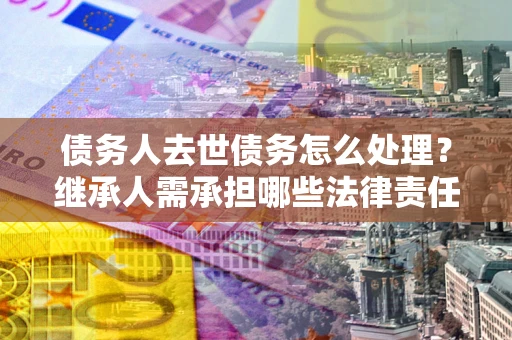 武汉债务人去世债务怎么处理？继承人需承担哪些法律责任？