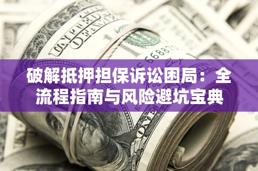 武汉破解抵押担保诉讼困局：全流程指南与风险避坑宝典