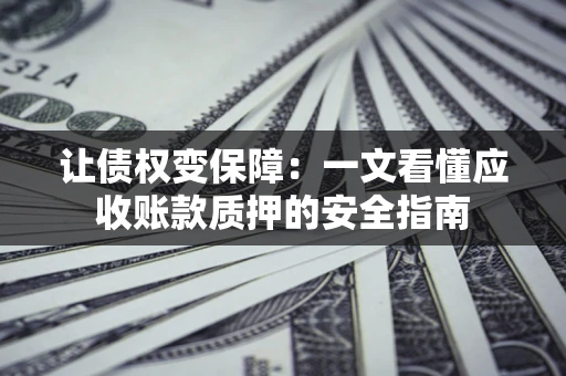 武汉让债权变保障：一文看懂应收账款质押的安全指南