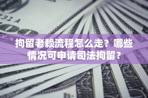 武汉拘留老赖流程怎么走?哪些情况可申请司法拘留? 武汉拘留老赖流程怎么走?哪些情况可申请司法拘留?