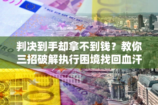 武汉判决到手却拿不到钱？教你三招破解执行困境找回血汗钱