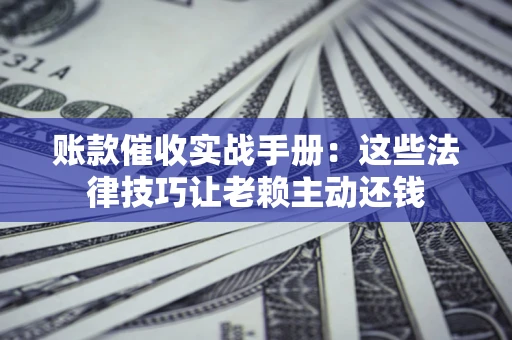 武汉账款催收实战手册：这些法律技巧让老赖主动还钱