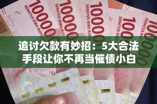 武汉追讨欠款有妙招：5大合法手段让你不再当催债小白