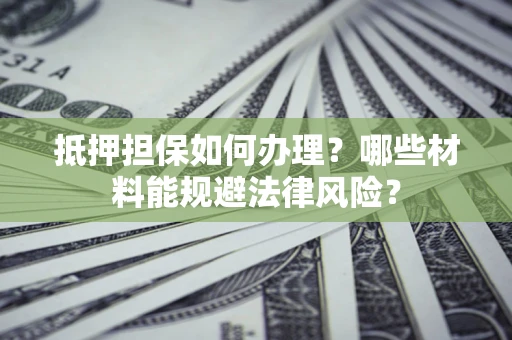 武汉抵押担保如何办理？哪些材料能规避法律风险？