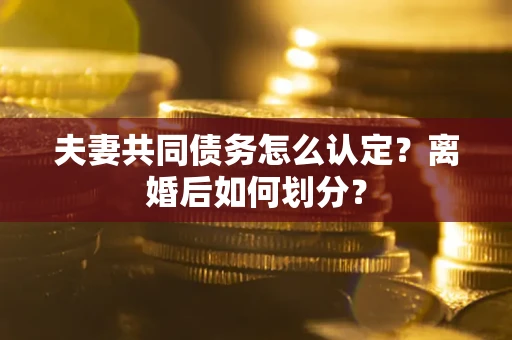 武汉夫妻共同债务怎么认定？离婚后如何划分？