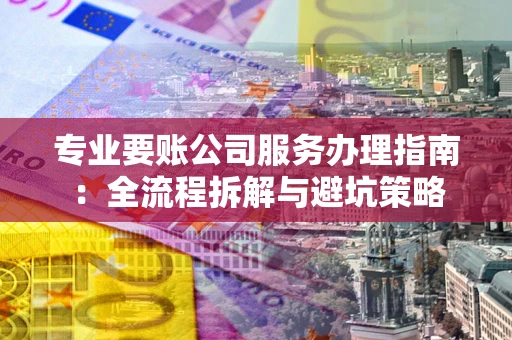 武汉专业要账公司服务办理指南：全流程拆解与避坑策略