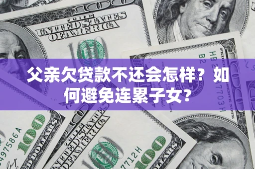 武汉父亲欠贷款不还会怎样？如何避免连累子女？