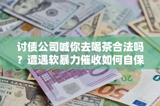武汉讨债公司喊你去喝茶合法吗？遭遇软暴力催收如何自保？