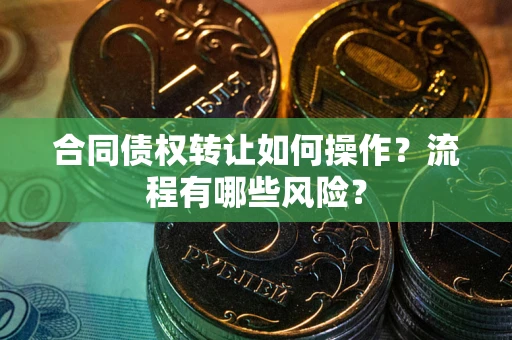 武汉合同债权转让如何操作？流程有哪些风险？