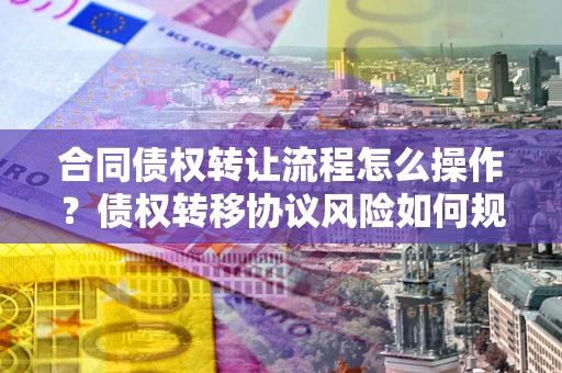 武汉合同债权转让流程怎么操作？债权转移协议风险如何规避？