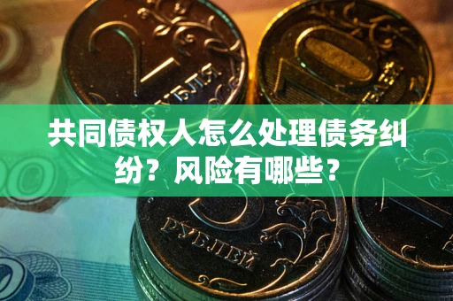 武汉共同债权人怎么处理债务纠纷？风险有哪些？