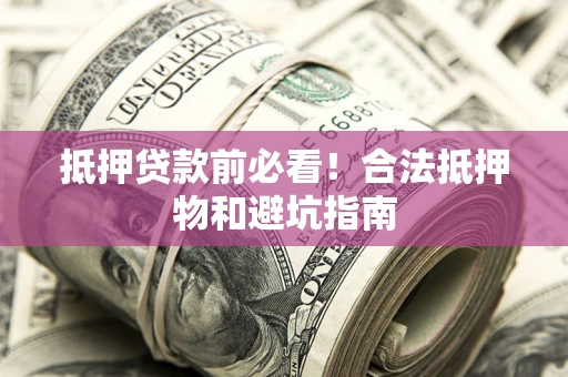 武汉抵押贷款前必看！合法抵押物和避坑指南