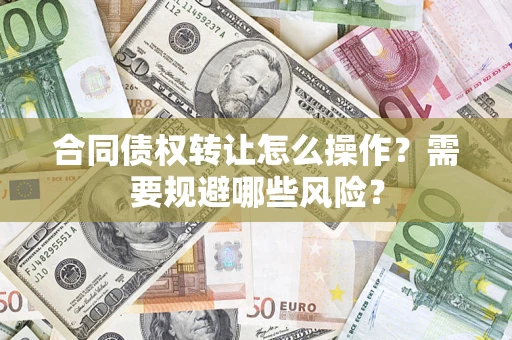武汉合同债权转让怎么操作？需要规避哪些风险？