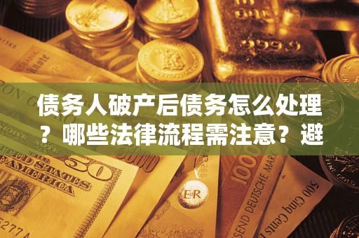 武汉债务人破产后债务怎么处理？哪些法律流程需注意？避免踩坑指南