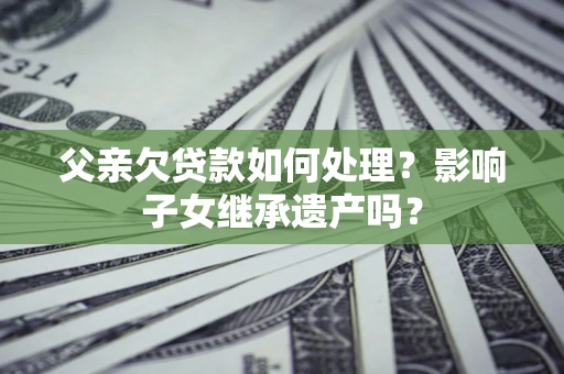 武汉父亲欠贷款如何处理?影响子女继承遗产吗? 武汉父亲欠贷款如何处理?影响子女继承遗产吗?