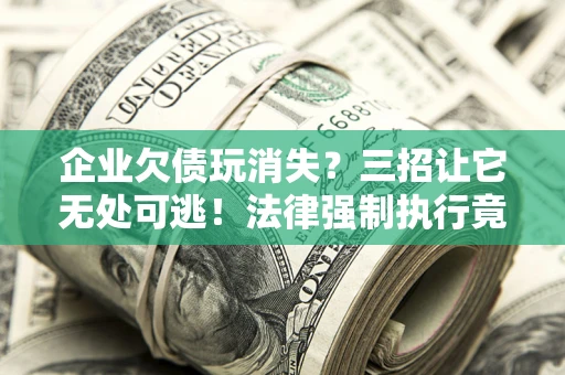 武汉企业欠债玩消失？三招让它无处可逃！法律强制执行竟比讨债公司还狠？