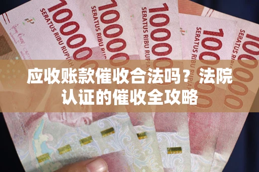 武汉应收账款催收合法吗？法院认证的催收全攻略