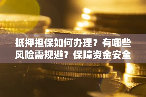 武汉抵押担保如何办理？有哪些风险需规避？保障资金安全