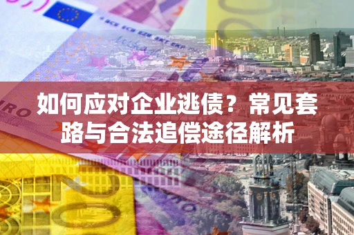 武汉如何应对企业逃债？常见套路与合法追偿途径解析