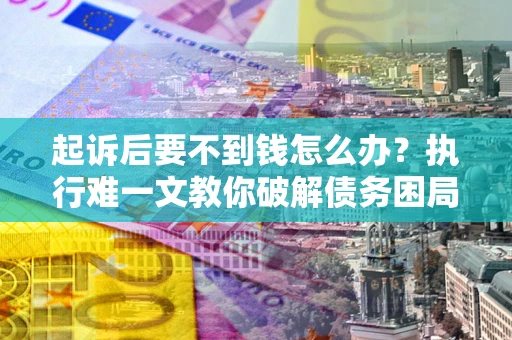 武汉起诉后要不到钱怎么办？执行难一文教你破解债务困局
