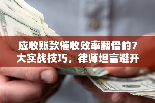武汉应收账款催收效率翻倍的7大实战技巧，律师坦言避开这些法律雷区最关键