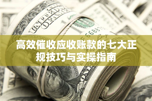 武汉高效催收应收账款的七大正规技巧与实操指南