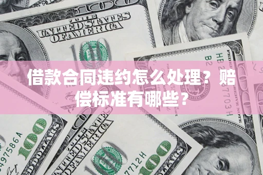 武汉借款合同违约怎么处理？赔偿标准有哪些？