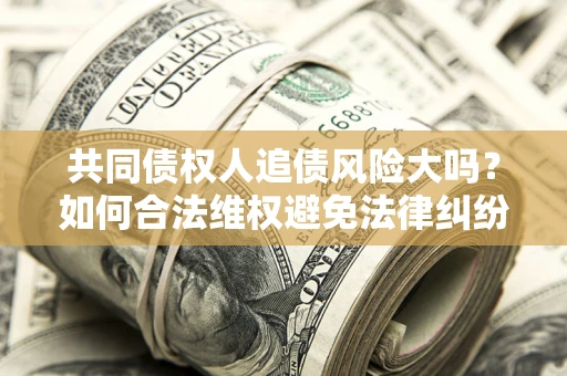 武汉共同债权人追债风险大吗?如何合法维权避免法律纠纷? 武汉共同债权人追债风险大吗?如何合法维权避免法律纠纷?