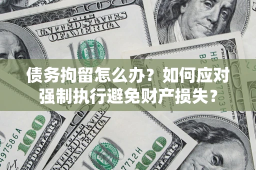 武汉债务拘留怎么办？如何应对强制执行避免财产损失？