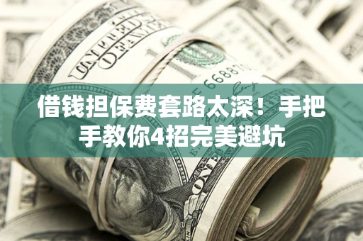 武汉借钱担保费套路太深！手把手教你4招完美避坑