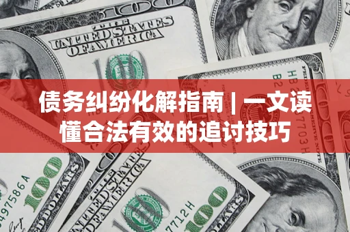 武汉债务纠纷化解指南 | 一文读懂合法有效的追讨技巧