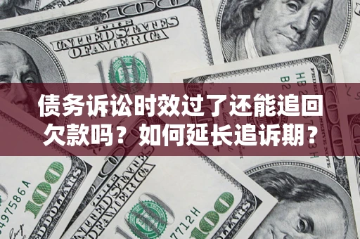 武汉债务诉讼时效过了还能追回欠款吗？如何延长追诉期？