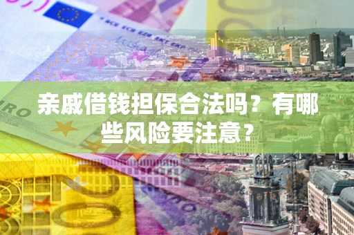 武汉亲戚借钱担保合法吗？有哪些风险要注意？