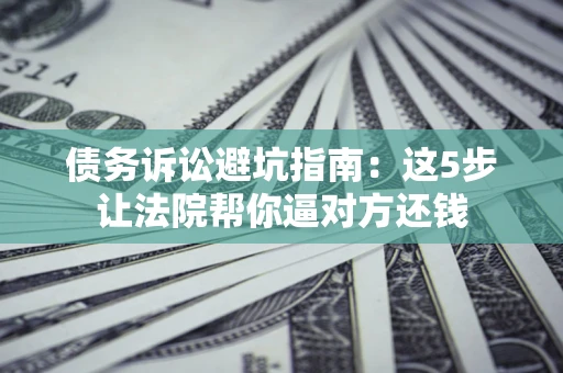 武汉债务诉讼避坑指南：这5步让法院帮你逼对方还钱