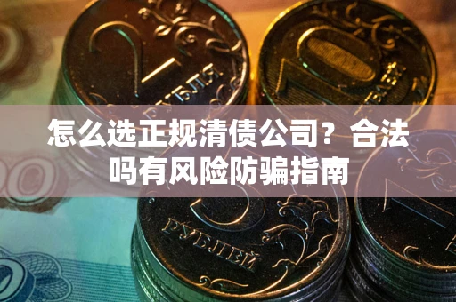 武汉怎么选正规清债公司？合法吗有风险防骗指南