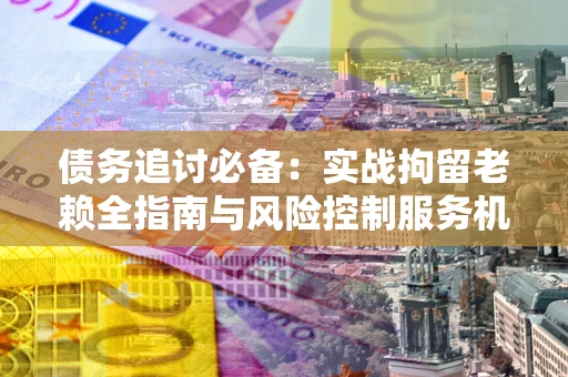 武汉债务追讨必备：实战拘留老赖全指南与风险控制服务机构推荐