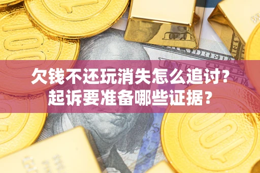武汉欠钱不还玩消失怎么追讨？起诉要准备哪些证据？