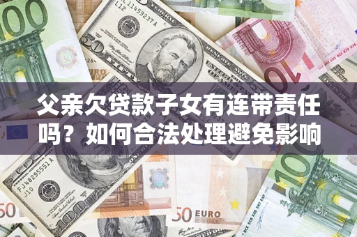 武汉父亲欠贷款子女有连带责任吗？如何合法处理避免影响？