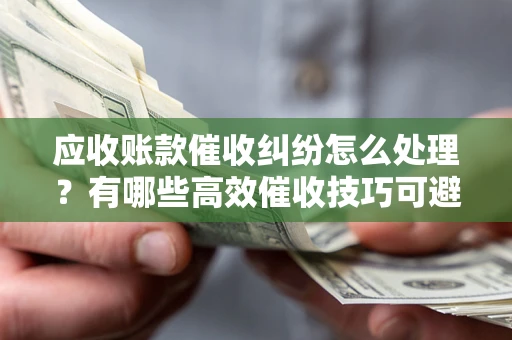 武汉应收账款催收纠纷怎么处理？有哪些高效催收技巧可避免坏账？
