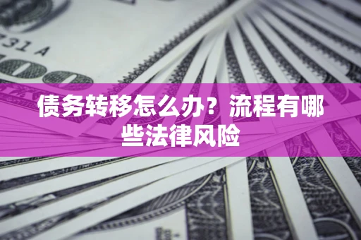 武汉债务转移怎么办？流程有哪些法律风险