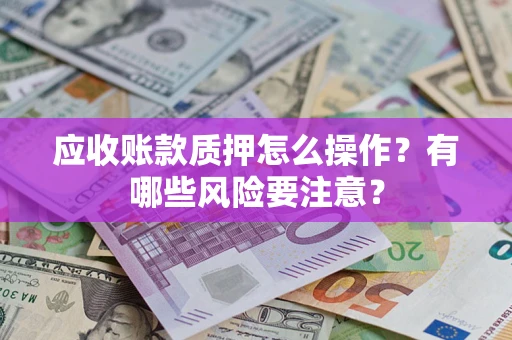 武汉应收账款质押怎么操作？有哪些风险要注意？