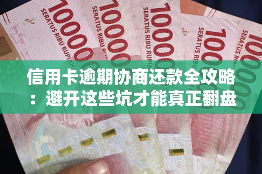 武汉信用卡逾期协商还款全攻略：避开这些坑才能真正翻盘